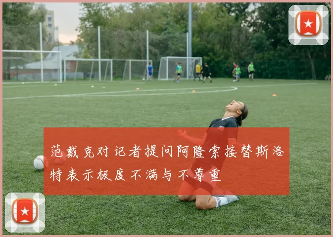 范戴克对记者提问阿隆索接替斯洛特表示极度不满与不尊重