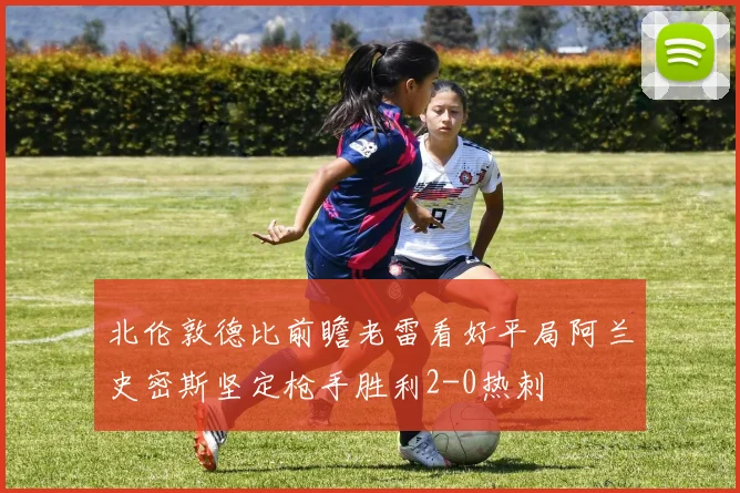 北伦敦德比前瞻老雷看好平局阿兰史密斯坚定枪手胜利2-0热刺