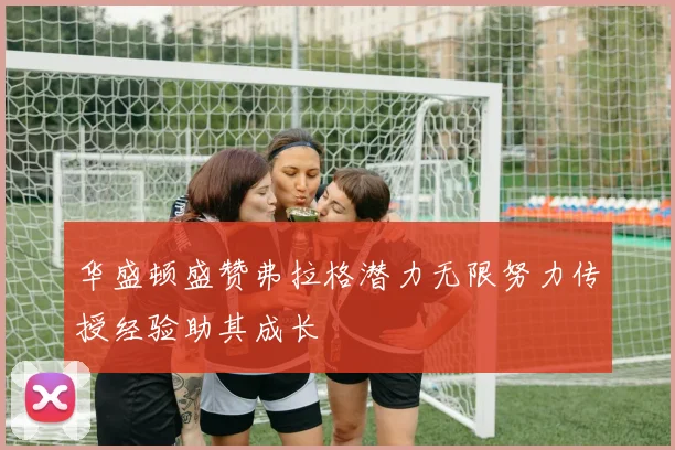 华盛顿盛赞弗拉格潜力无限努力传授经验助其成长