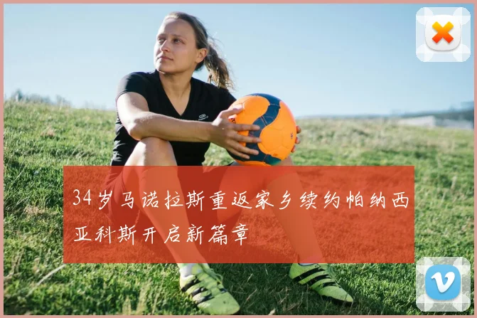 34岁马诺拉斯重返家乡续约帕纳西亚科斯开启新篇章