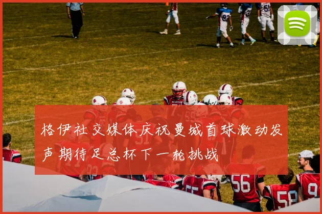 格伊社交媒体庆祝曼城首球激动发声期待足总杯下一轮挑战