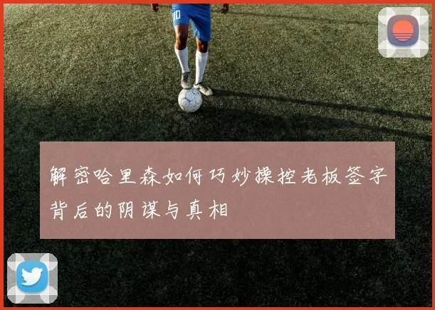 解密哈里森如何巧妙操控老板签字背后的阴谋与真相