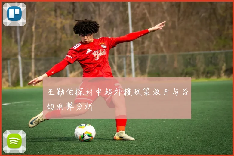 王勤伯探讨中超外援政策放开与否的利弊分析