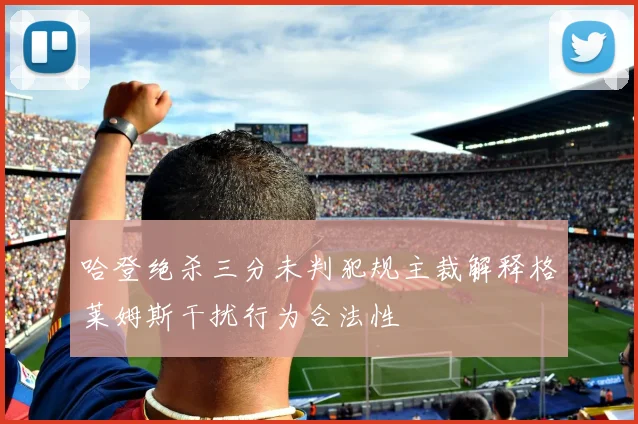 哈登绝杀三分未判犯规主裁解释格莱姆斯干扰行为合法性