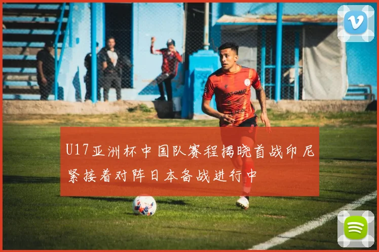 U17亚洲杯中国队赛程揭晓首战印尼紧接着对阵日本备战进行中