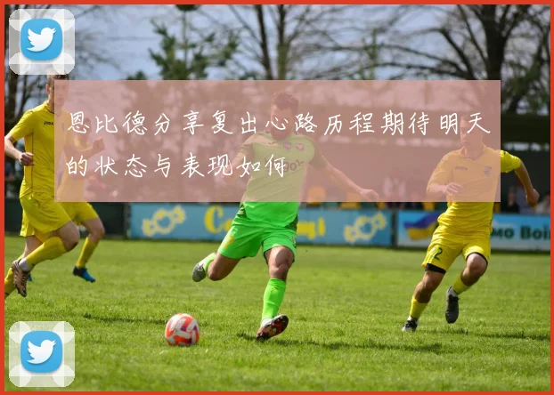 恩比德分享复出心路历程期待明天的状态与表现如何