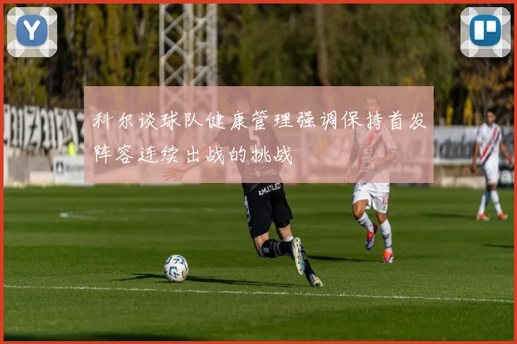 科尔谈球队健康管理强调保持首发阵容连续出战的挑战