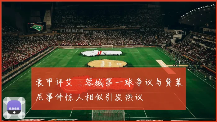 袁甲评艾堃蓉城第一球争议与费莱尼事件惊人相似引发热议