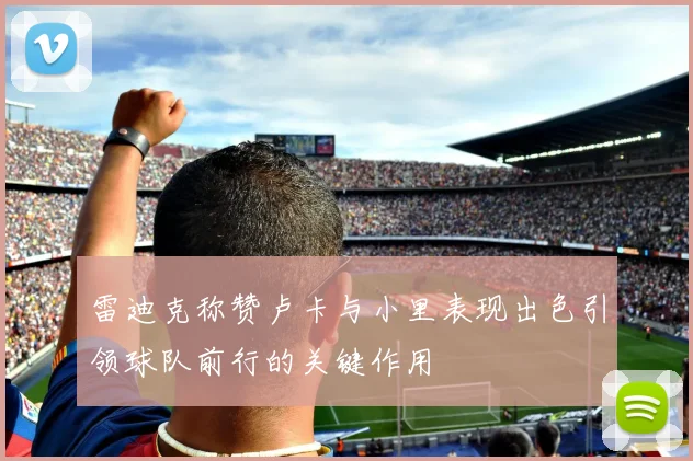 雷迪克称赞卢卡与小里表现出色引领球队前行的关键作用