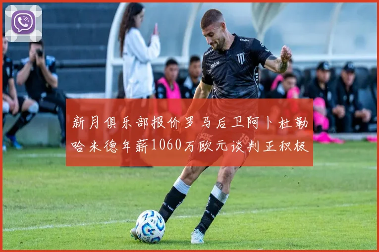 新月俱乐部报价罗马后卫阿卜杜勒哈米德年薪1060万欧元谈判正积极进行中