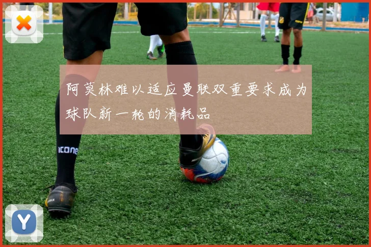 阿莫林难以适应曼联双重要求成为球队新一轮的消耗品
