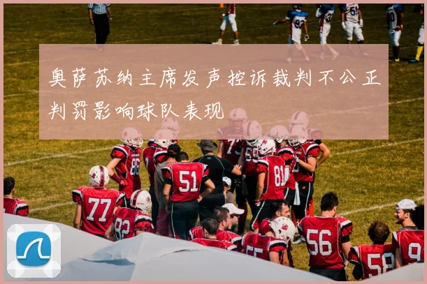 奥萨苏纳主席发声控诉裁判不公正判罚影响球队表现