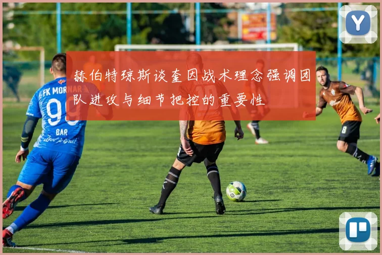 赫伯特琼斯谈奎因战术理念强调团队进攻与细节把控的重要性