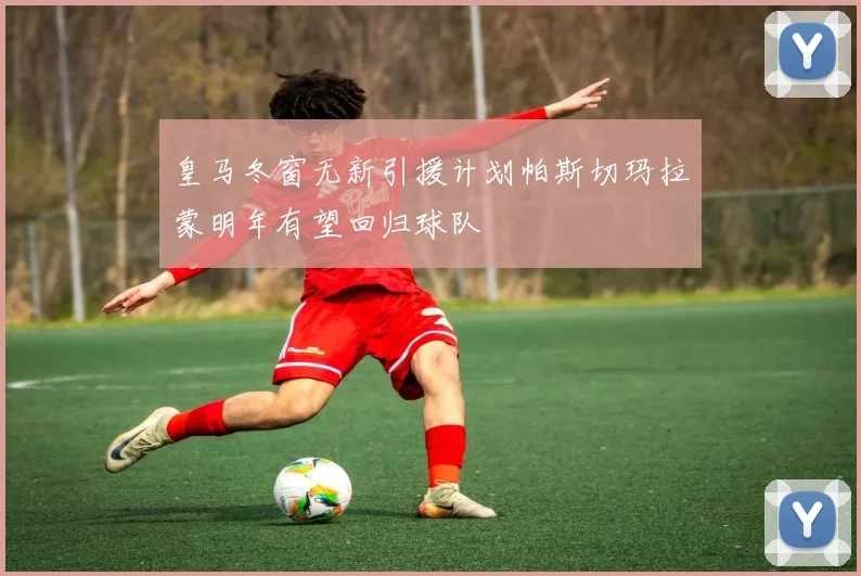 皇马冬窗无新引援计划帕斯切玛拉蒙明年有望回归球队