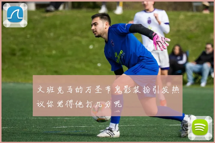 文班克马的万圣节鬼影装扮引发热议你觉得他打几分呢