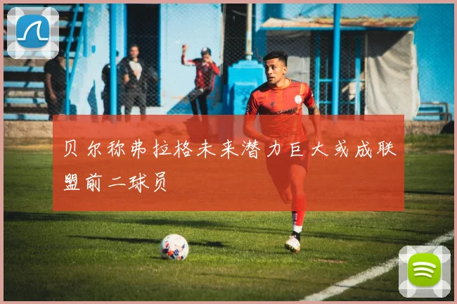 贝尔称弗拉格未来潜力巨大或成联盟前二球员