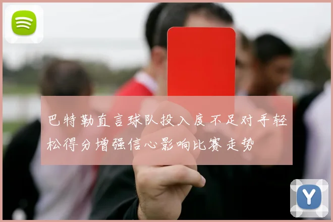 巴特勒直言球队投入度不足对手轻松得分增强信心影响比赛走势