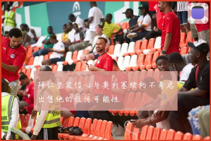 拜仁坚定信心与奥利塞续约不考虑出售他的任何可能性