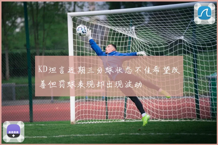 KD坦言近期三分球状态不佳希望改善但罚球表现却出现波动