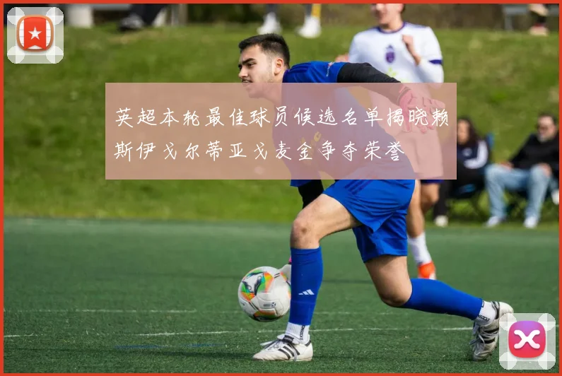 英超本轮最佳球员候选名单揭晓赖斯伊戈尔蒂亚戈麦金争夺荣誉