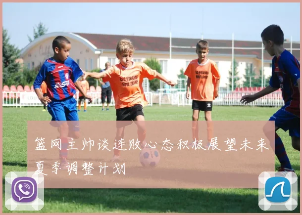 篮网主帅谈连败心态积极展望未来夏季调整计划
