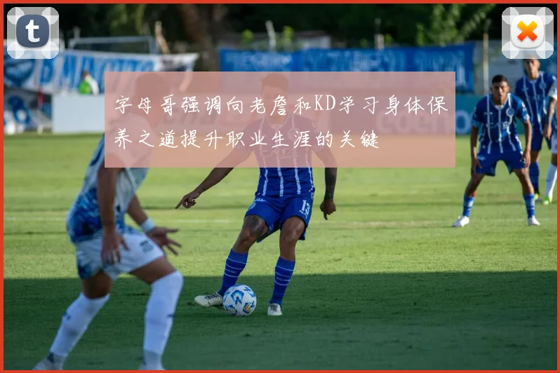 字母哥强调向老詹和KD学习身体保养之道提升职业生涯的关键