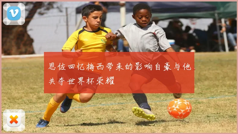 恩佐回忆梅西带来的影响自豪与他共夺世界杯荣耀