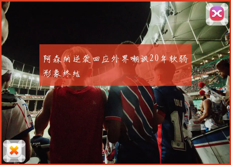 阿森纳逆袭回应外界嘲讽20年软弱形象终结
