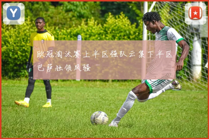 欧冠淘汰赛上半区强队云集下半区巴萨独领风骚