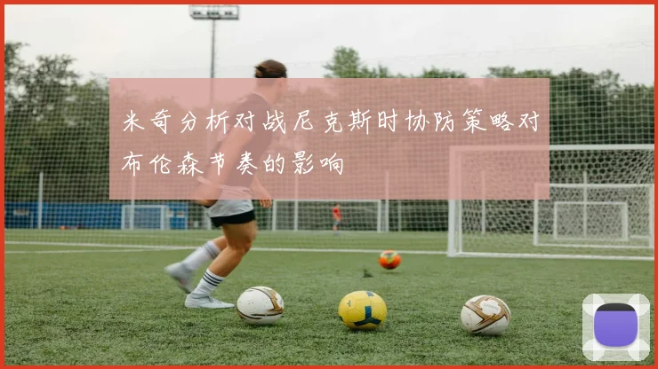 米奇分析对战尼克斯时协防策略对布伦森节奏的影响