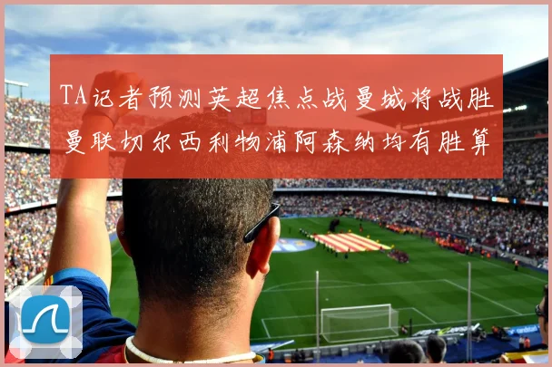 TA记者预测英超焦点战曼城将战胜曼联切尔西利物浦阿森纳均有胜算
