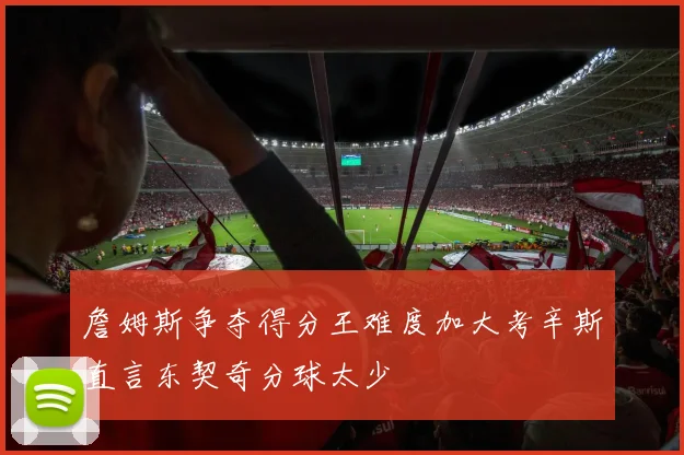 詹姆斯争夺得分王难度加大考辛斯直言东契奇分球太少