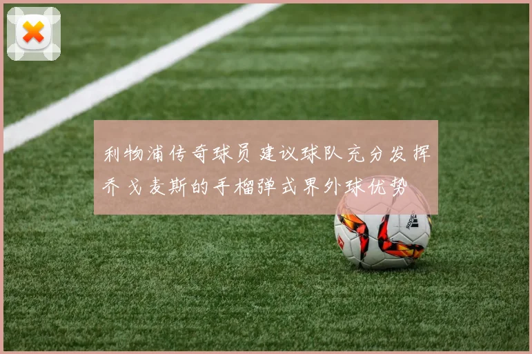 利物浦传奇球员建议球队充分发挥乔戈麦斯的手榴弹式界外球优势