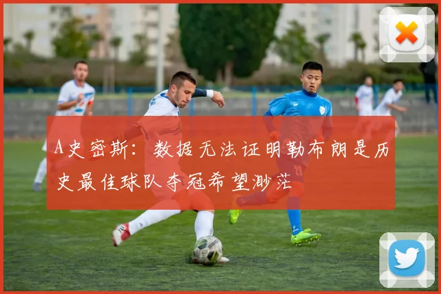 A史密斯：数据无法证明勒布朗是历史最佳球队夺冠希望渺茫