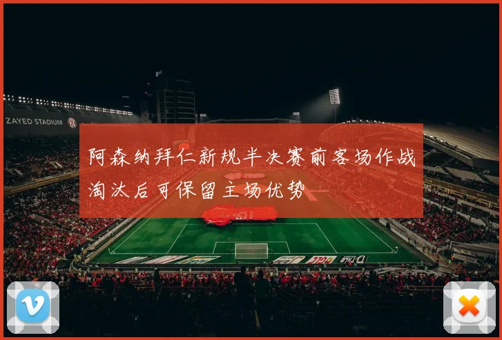 阿森纳拜仁新规半决赛前客场作战淘汰后可保留主场优势