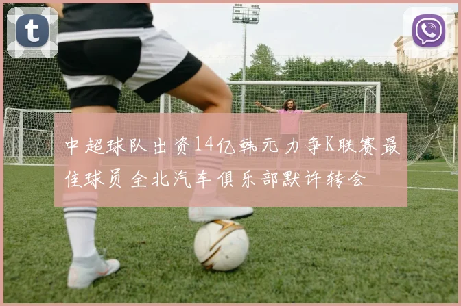 中超球队出资14亿韩元力争K联赛最佳球员全北汽车俱乐部默许转会