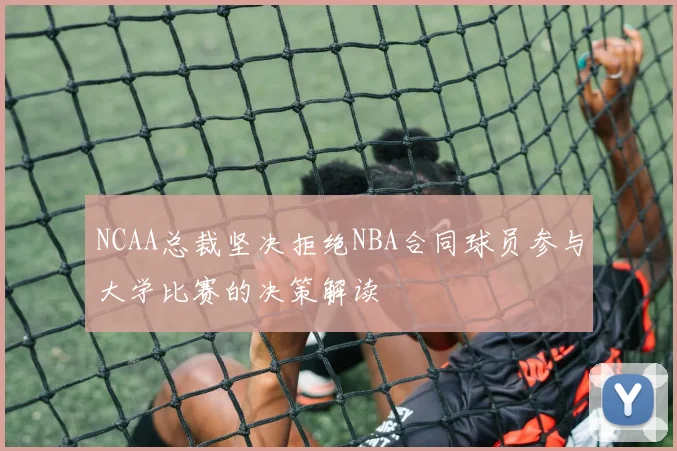 NCAA总裁坚决拒绝NBA合同球员参与大学比赛的决策解读