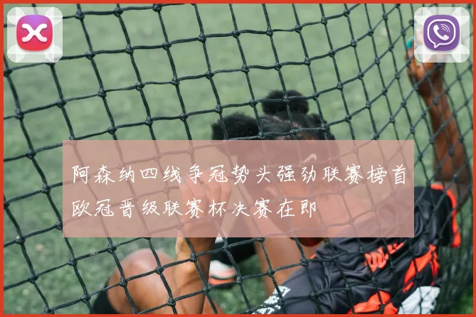 阿森纳四线争冠势头强劲联赛榜首欧冠晋级联赛杯决赛在即