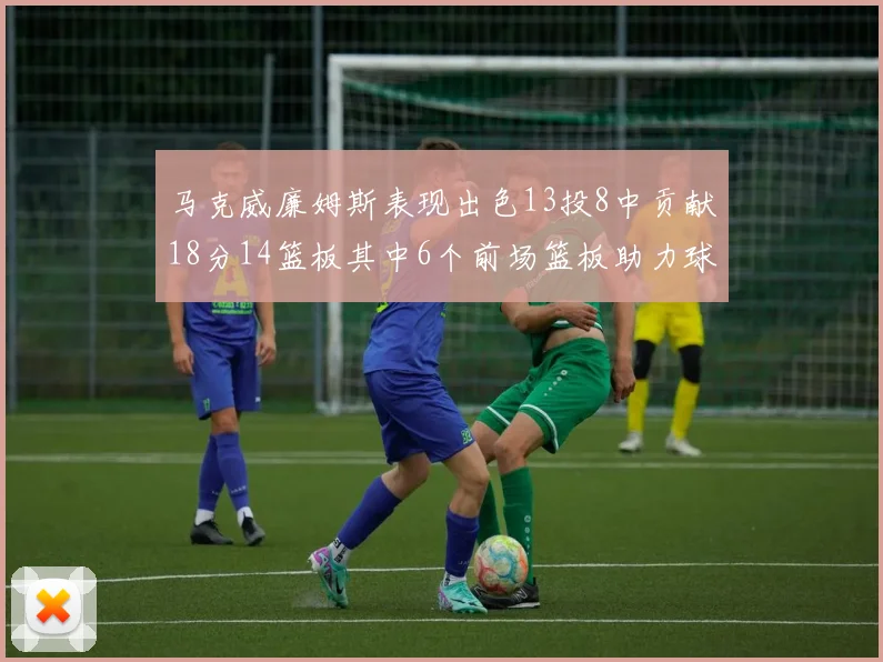 马克威廉姆斯表现出色13投8中贡献18分14篮板其中6个前场篮板助力球队