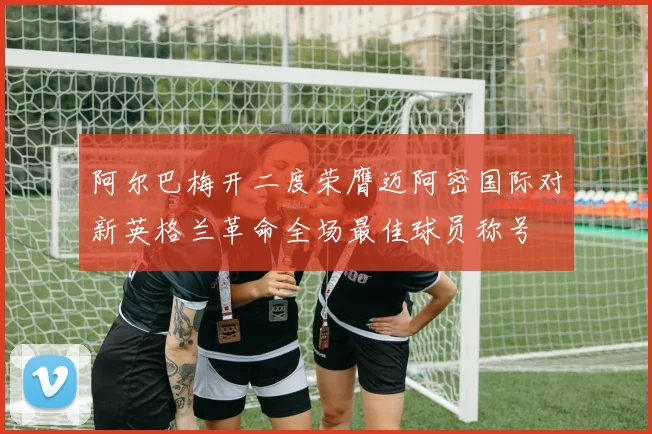 阿尔巴梅开二度荣膺迈阿密国际对新英格兰革命全场最佳球员称号