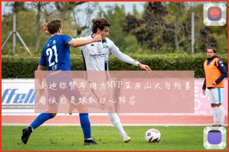 麦迪称赞布朗为MVP亚历山大与约基奇依旧是球队核心阵容