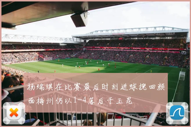 杨瑞琪在比赛最后时刻进球挽回颜面梅州仍以1-4落后于玉昆