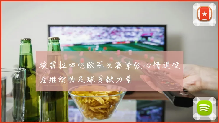 埃雷拉回忆欧冠决赛紧张心情退役后继续为足球贡献力量
