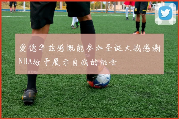 爱德华兹感慨能参加圣诞大战感谢NBA给予展示自我的机会