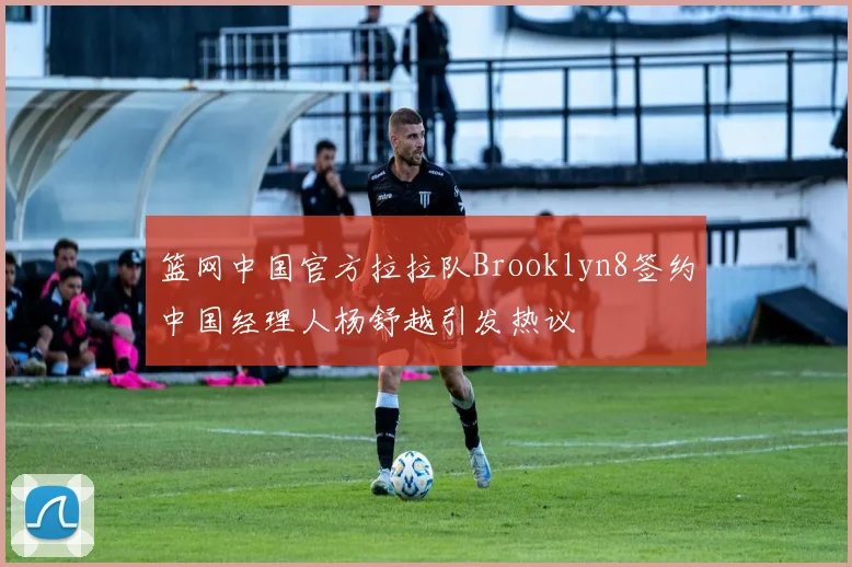 篮网中国官方拉拉队Brooklyn8签约中国经理人杨舒越引发热议