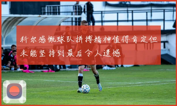 科尔感慨球队拼搏精神值得肯定但未能坚持到最后令人遗憾